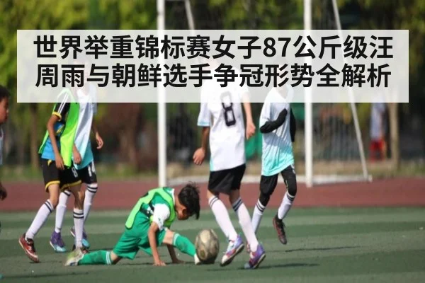 世界举重锦标赛女子87公斤级汪周雨与朝鲜选手争冠形势全解析 - NG28